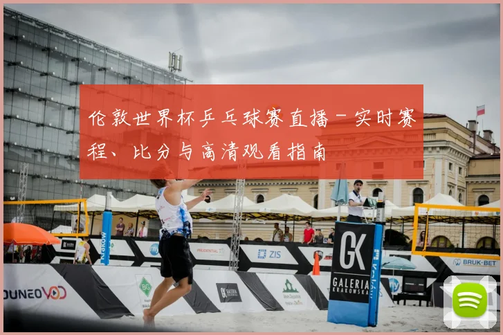 伦敦世界杯乒乓球赛直播 - 实时赛程、比分与高清观看指南