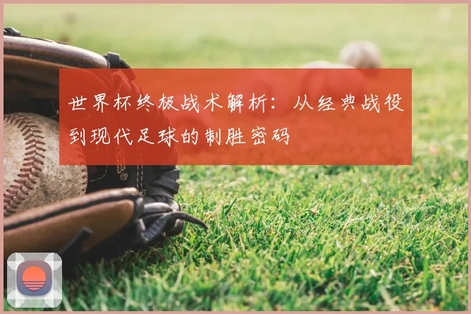 世界杯终极战术解析：从经典战役到现代足球的制胜密码