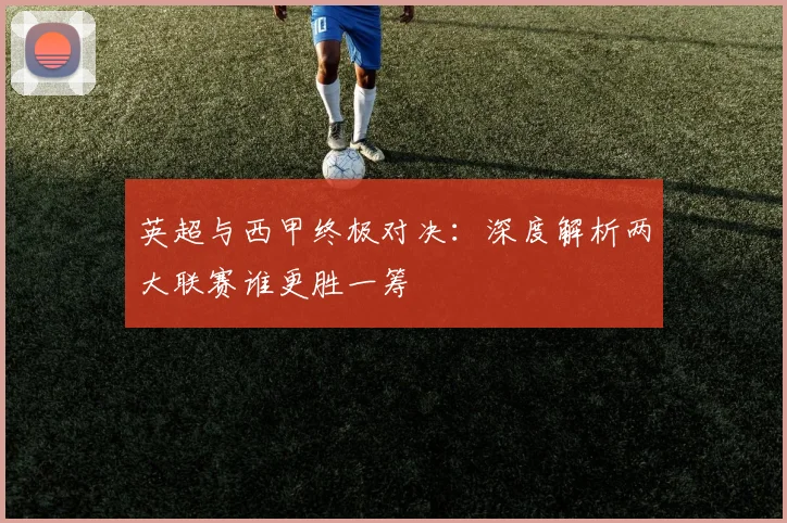 英超与西甲终极对决:深度解析两大联赛谁更胜一筹