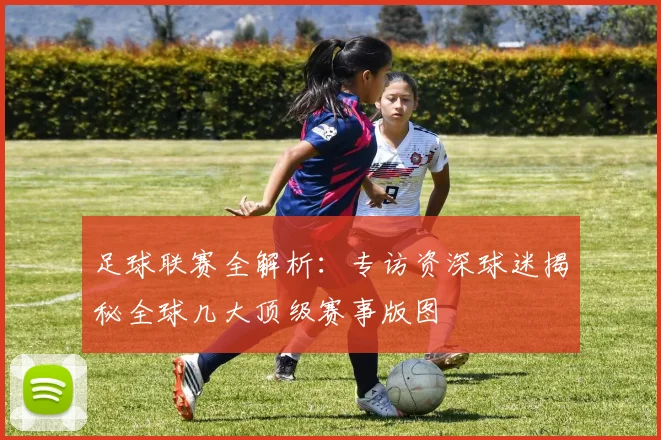 足球联赛全解析:专访资深球迷揭秘全球几大顶级赛事版图