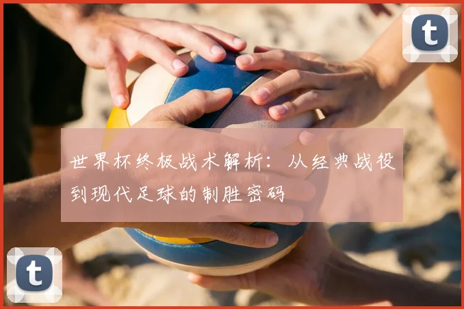 世界杯终极战术解析：从经典战役到现代足球的制胜密码
