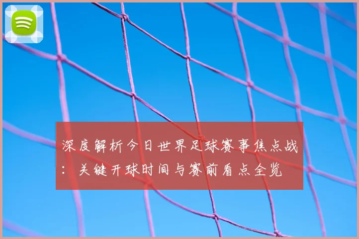 深度解析今日世界足球赛事焦点战：关键开球时间与赛前看点全览