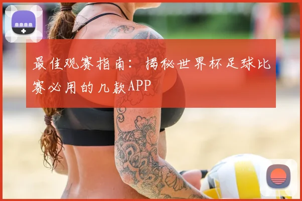 最佳观赛指南：揭秘世界杯足球比赛必用的几款APP