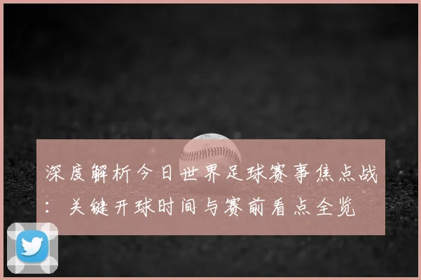 深度解析今日世界足球赛事焦点战：关键开球时间与赛前看点全览