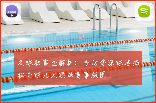 足球联赛全解析:专访资深球迷揭秘全球几大顶级赛事版图
