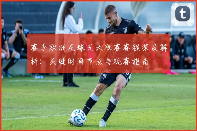 赛季欧洲足球五大联赛赛程深度解析：关键时间节点与观赛指南