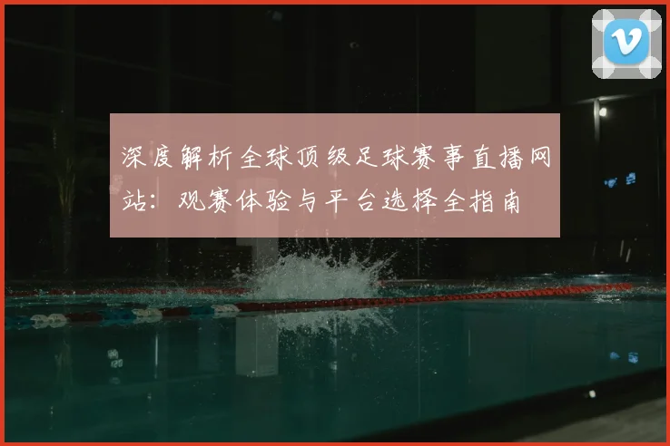 深度解析全球顶级足球赛事直播网站：观赛体验与平台选择全指南