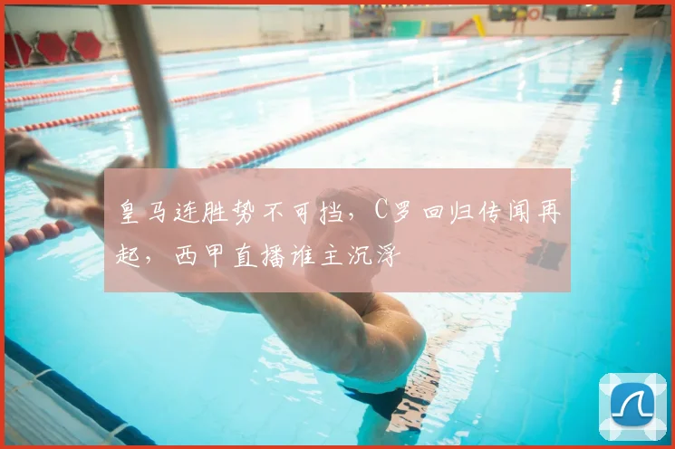 皇马连胜势不可挡，C罗回归传闻再起，西甲直播谁主沉浮