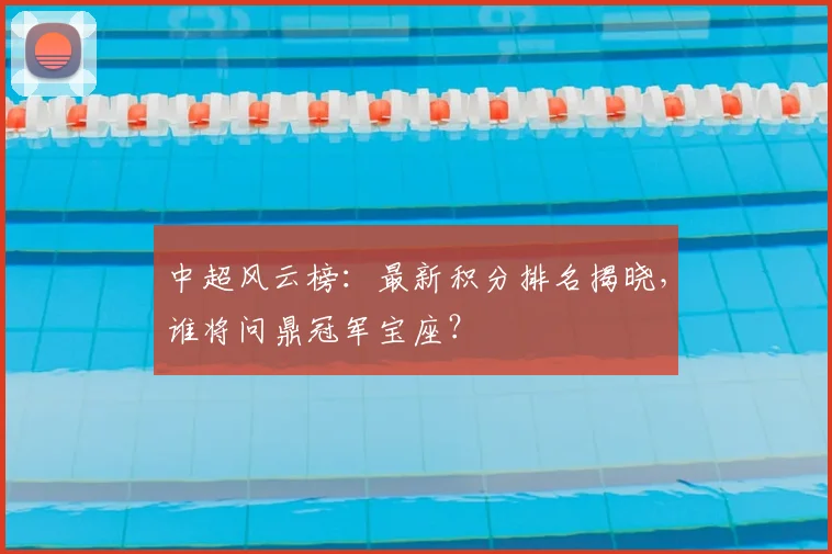 中超风云榜：最新积分排名揭晓，谁将问鼎冠军宝座？