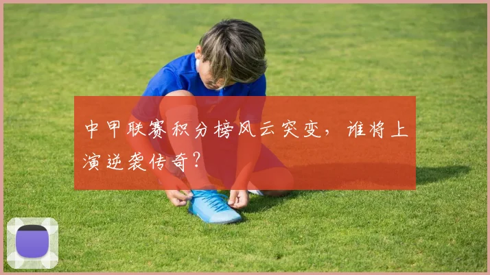 中甲联赛积分榜风云突变，谁将上演逆袭传奇？